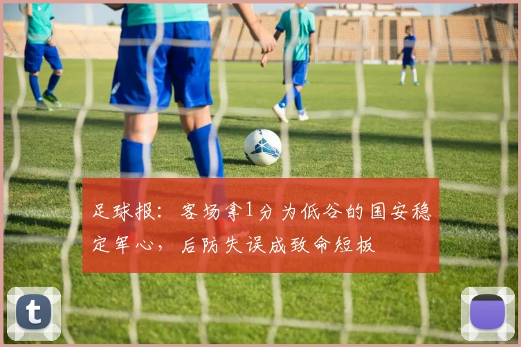 足球报：客场拿1分为低谷的国安稳定军心，后防失误成致命短板