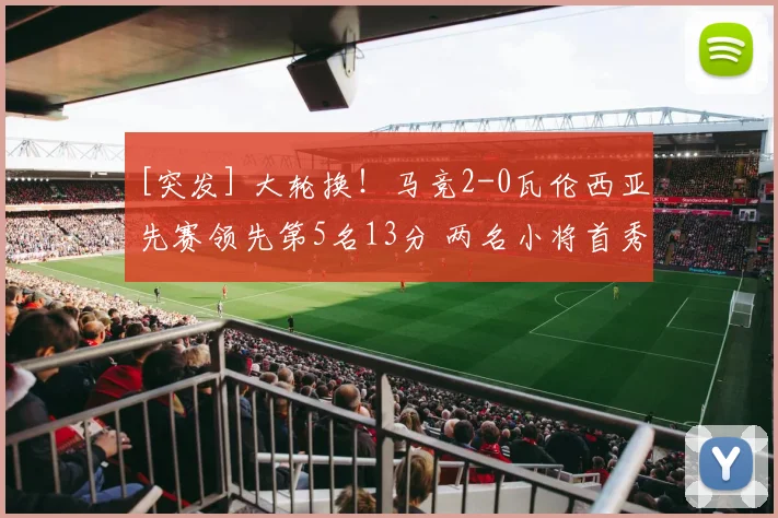 [突发] 大轮换！马竞2-0瓦伦西亚先赛领先第5名13分 两名小将首秀破门