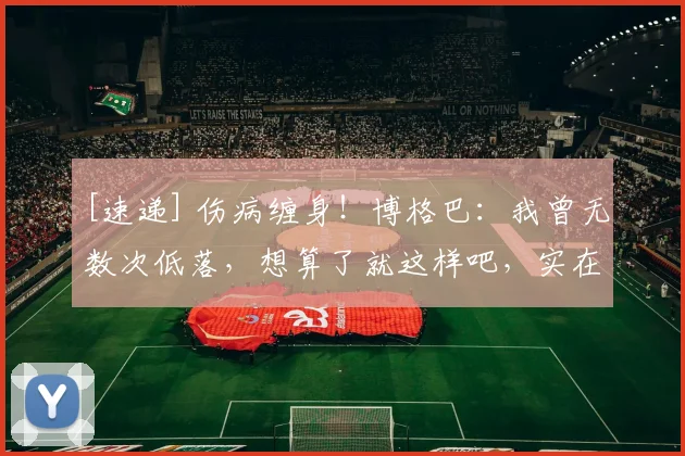 [速递] 伤病缠身！博格巴：我曾无数次低落，想算了就这样吧，实在厌烦了