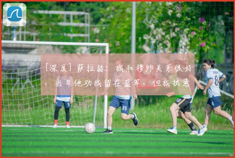 [深度] 萨拉赫：我和穆帅关系很好，当年他劝我留在蓝军，但我执意闯意甲
